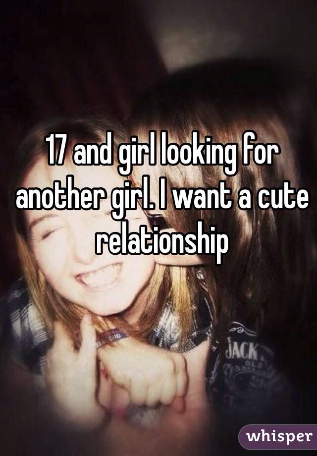 17 and girl looking for another girl. I want a cute relationship
