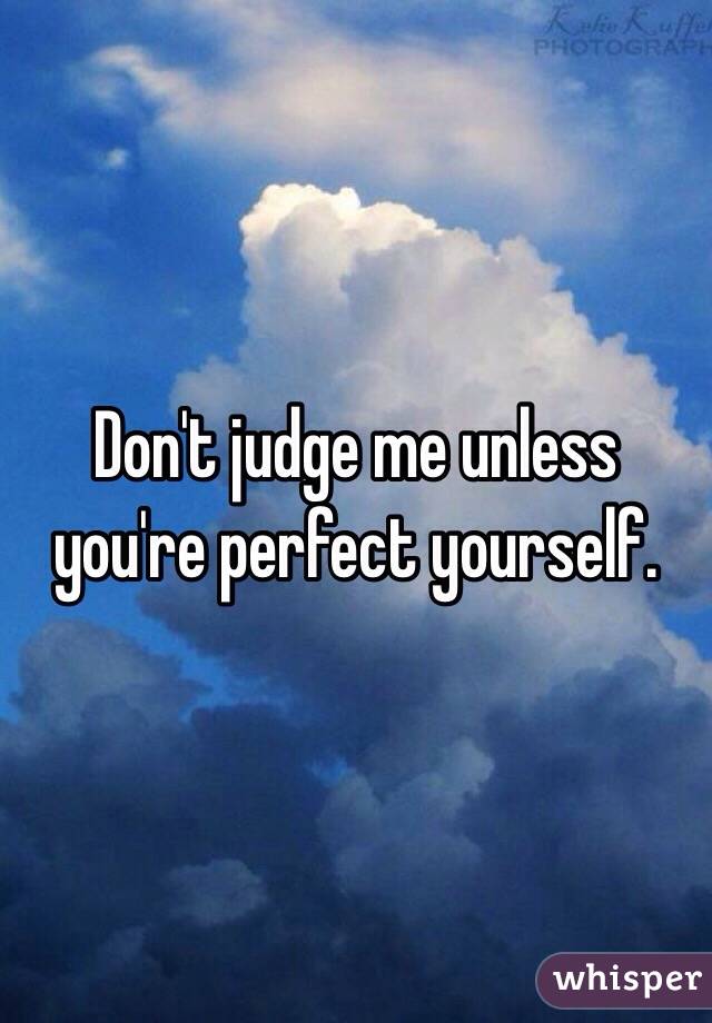 Don't judge me unless you're perfect yourself.