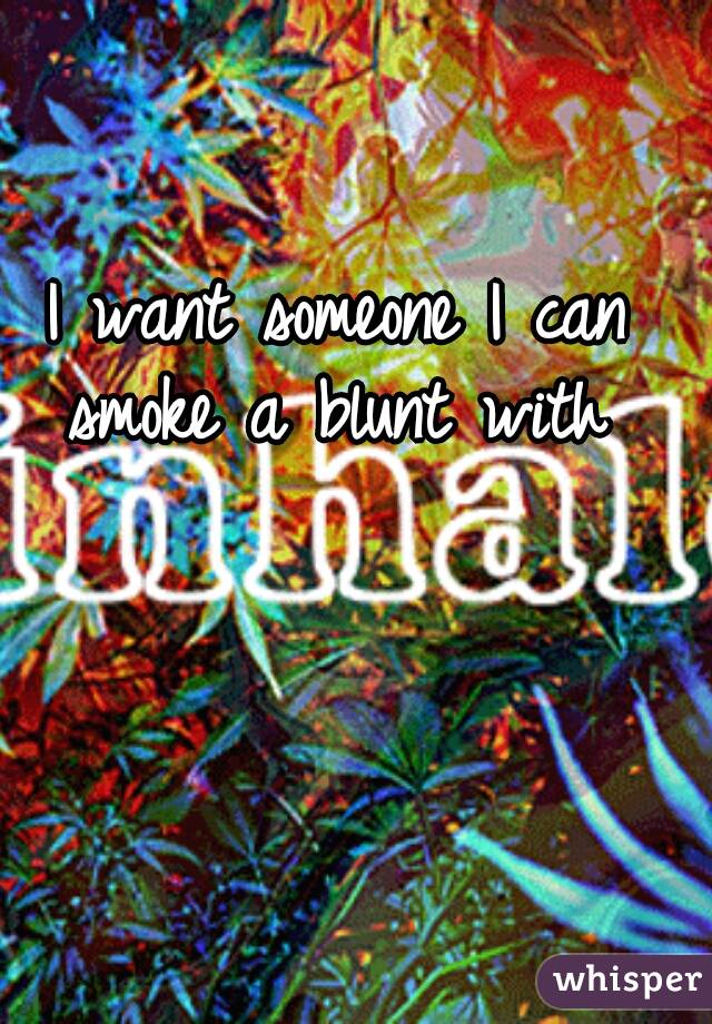 I want someone I can smoke a blunt with 