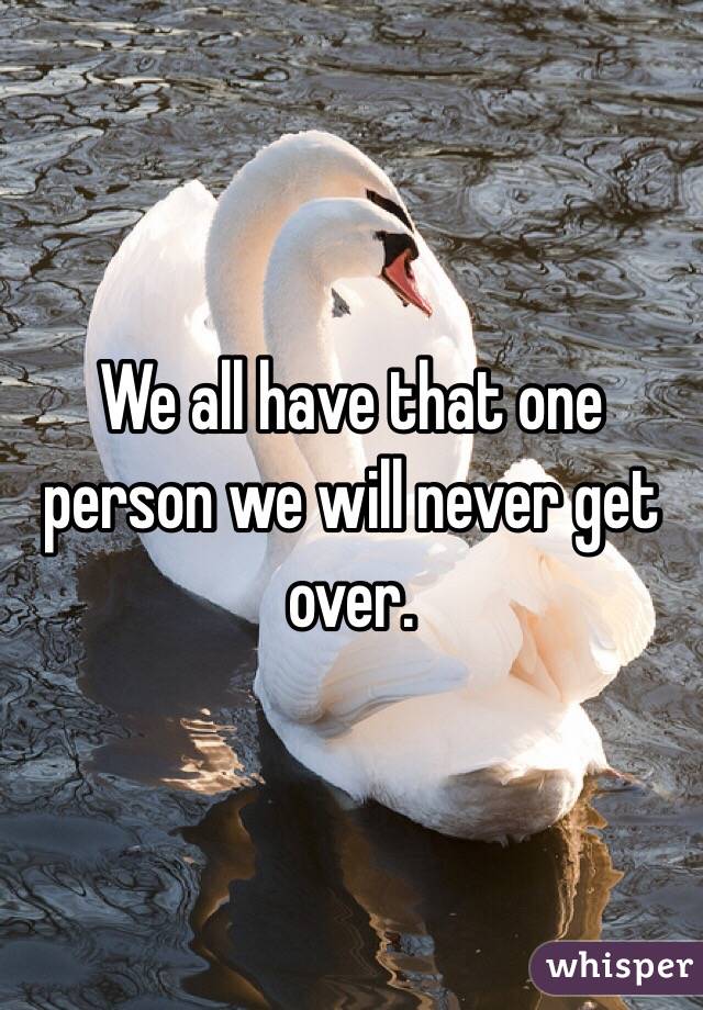 We all have that one person we will never get over. 