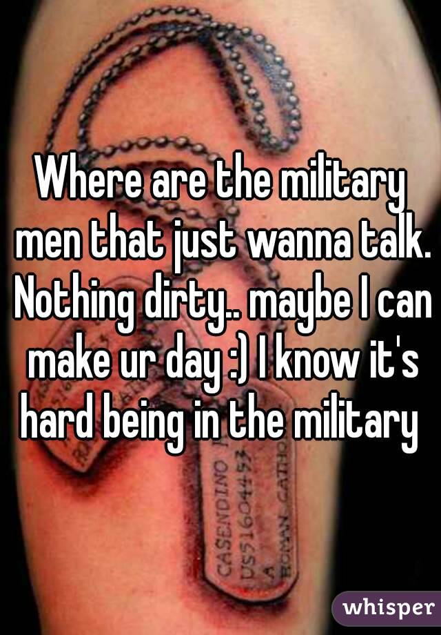 Where are the military men that just wanna talk. Nothing dirty.. maybe I can make ur day :) I know it's hard being in the military 