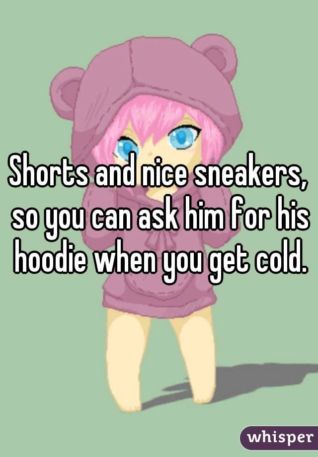 Shorts and nice sneakers, so you can ask him for his hoodie when you get cold.