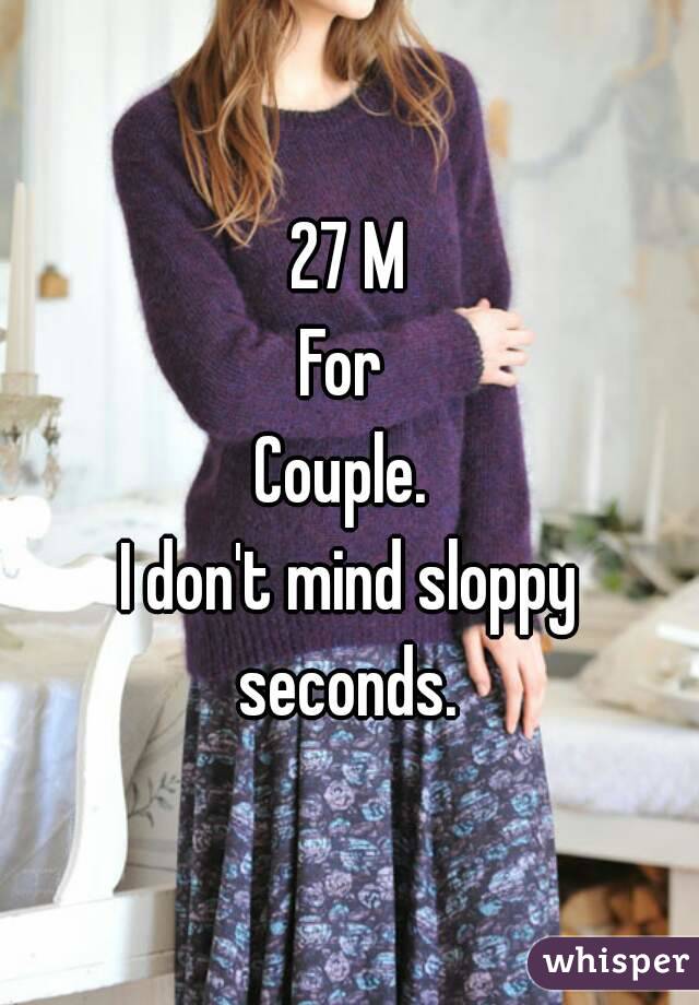 27 M
For 
Couple. 
I don't mind sloppy seconds. 