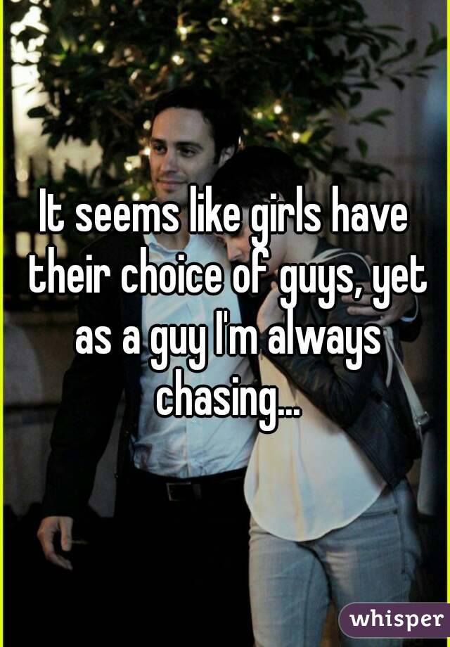 It seems like girls have their choice of guys, yet as a guy I'm always chasing...