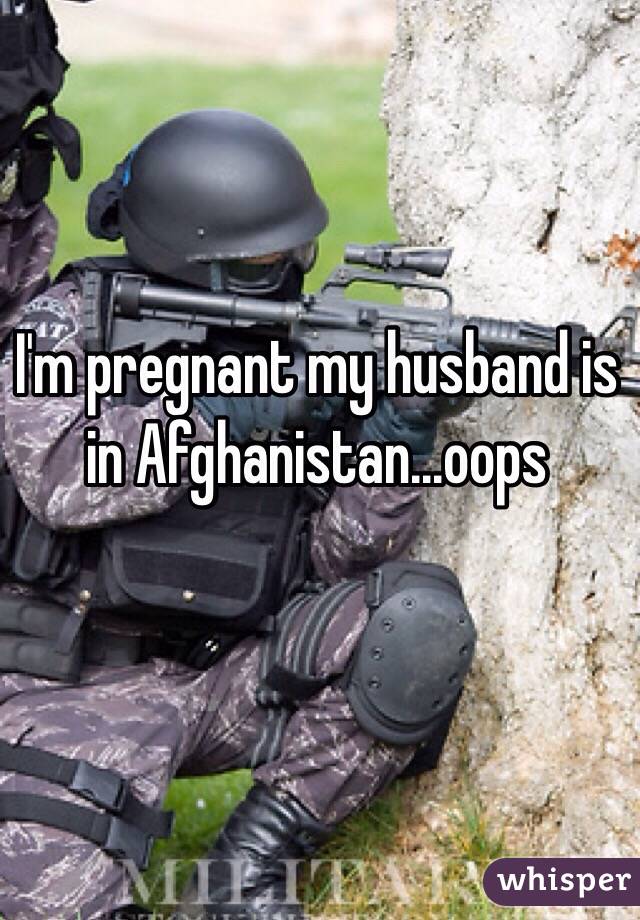 I'm pregnant my husband is in Afghanistan...oops 