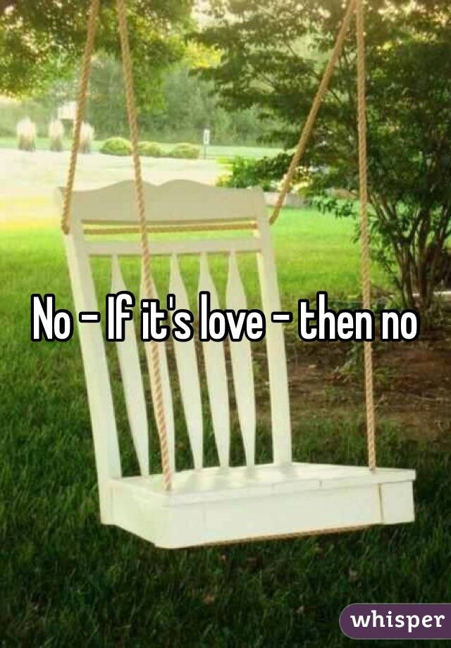 No - If it's love - then no