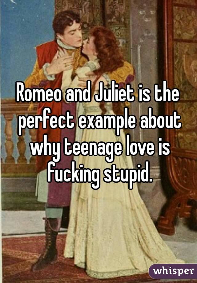 Romeo and Juliet is the perfect example about why teenage love is fucking stupid.