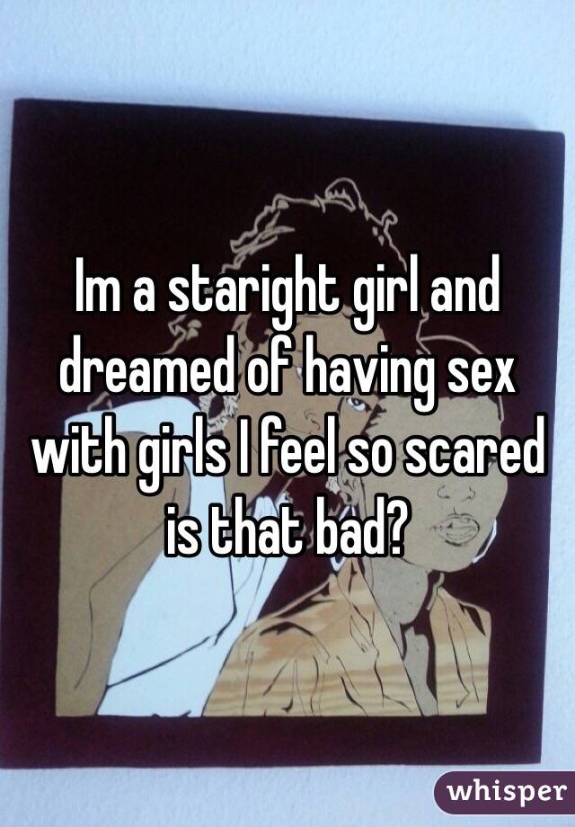Im a staright girl and dreamed of having sex with girls I feel so scared is that bad?