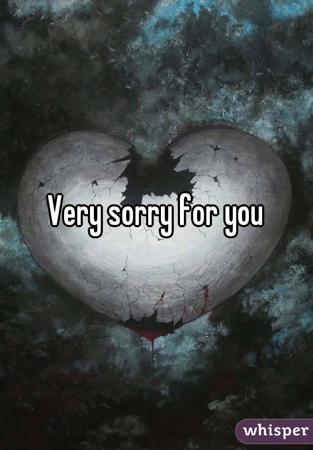 Very sorry for you