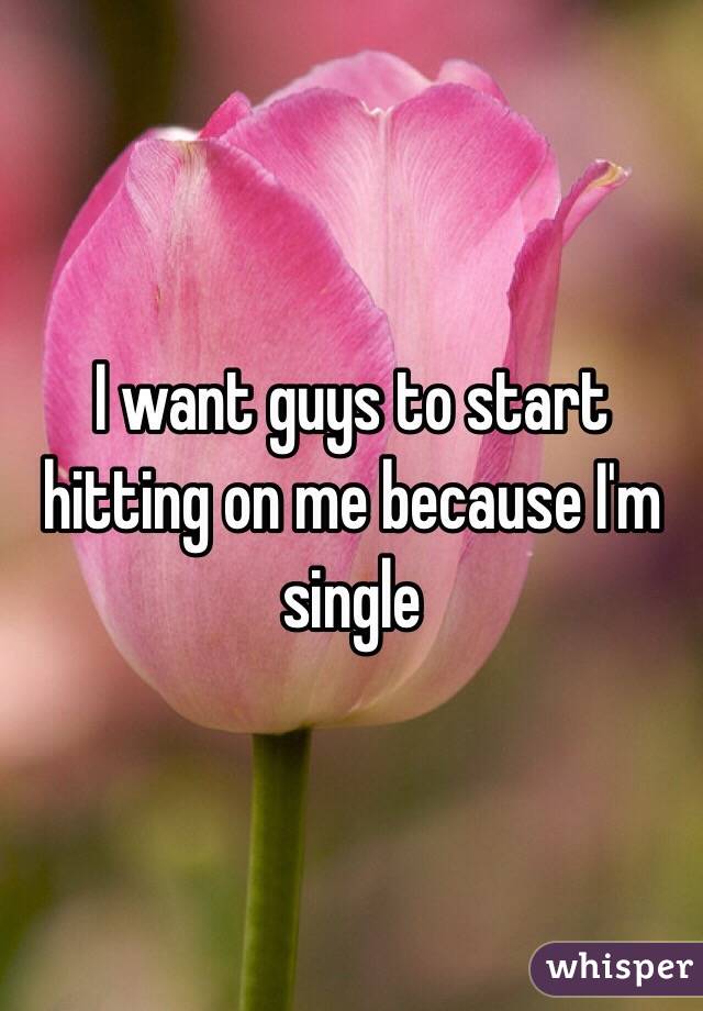 I want guys to start hitting on me because I'm single 