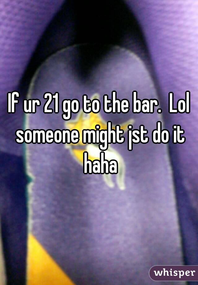 If ur 21 go to the bar.  Lol someone might jst do it haha