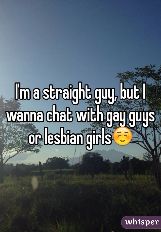 I'm a straight guy, but I wanna chat with gay guys or lesbian girls☺️