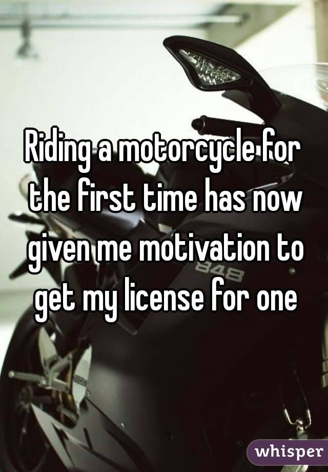 Riding a motorcycle for the first time has now given me motivation to get my license for one