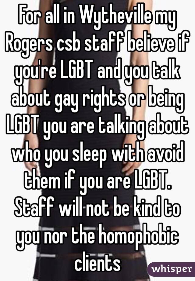 For all in Wytheville my Rogers csb staff believe if you're LGBT and you talk about gay rights or being LGBT you are talking about who you sleep with avoid them if you are LGBT. Staff will not be kind to you nor the homophobic clients 