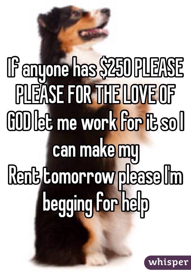 If anyone has $250 PLEASE PLEASE FOR THE LOVE OF GOD let me work for it so I can make my
Rent tomorrow please I'm begging for help 