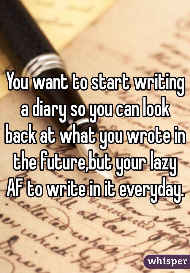 You want to start writing a diary so you can look back at what you wrote in the future,but your lazy AF to write in it everyday.