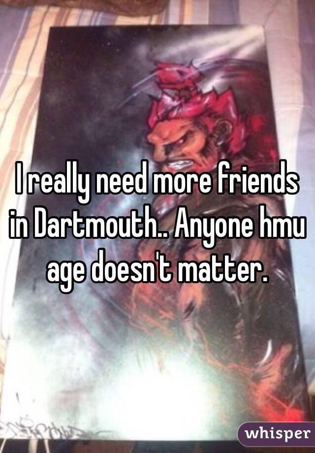 I really need more friends in Dartmouth.. Anyone hmu age doesn't matter. 
