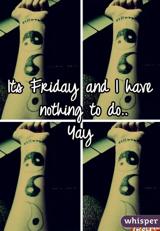 Its Friday and I have nothing to do..
Yay