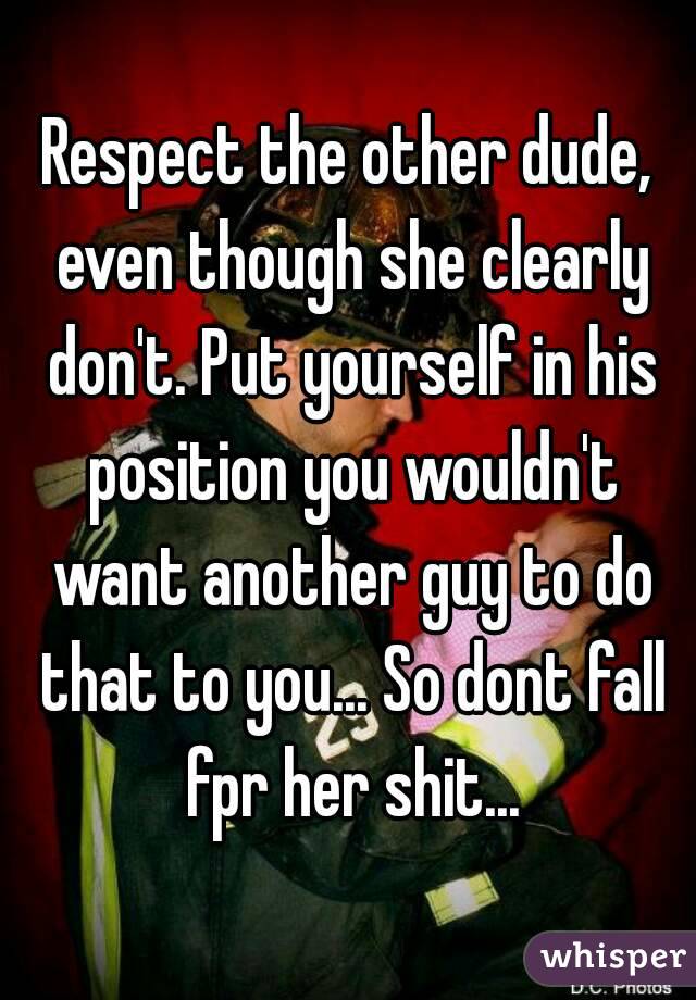 Respect the other dude, even though she clearly don't. Put yourself in his position you wouldn't want another guy to do that to you... So dont fall fpr her shit...