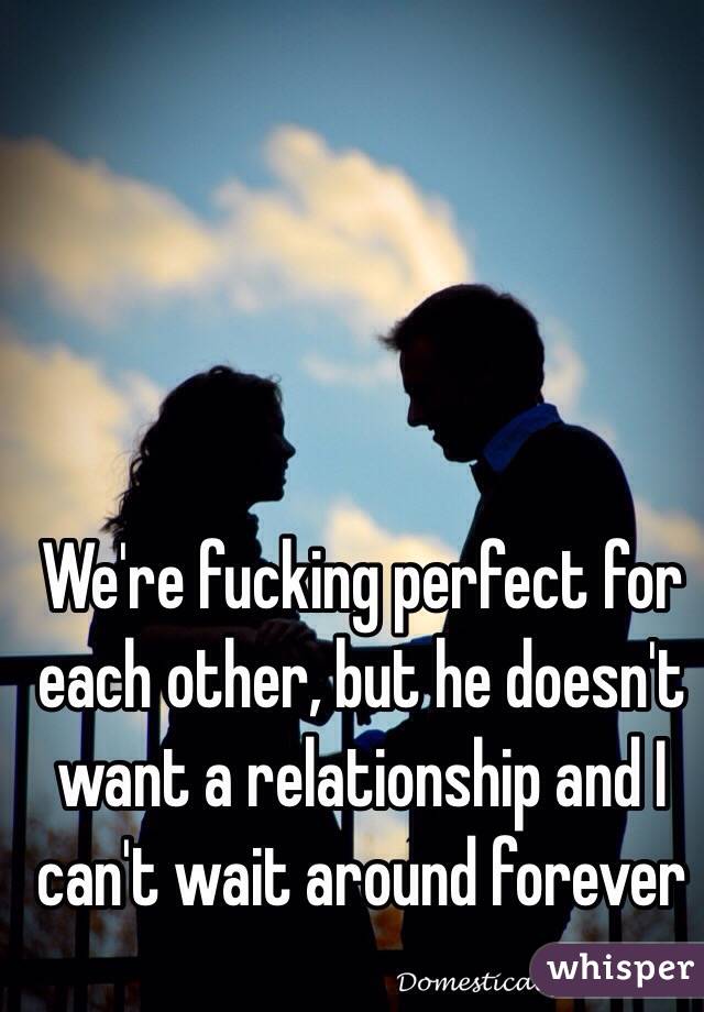 We're fucking perfect for each other, but he doesn't want a relationship and I can't wait around forever