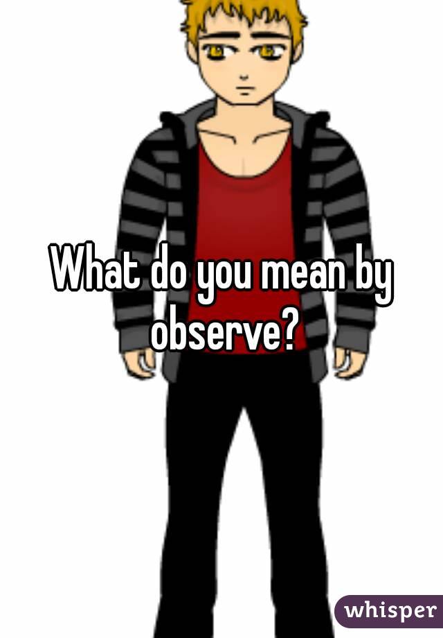 What do you mean by observe?