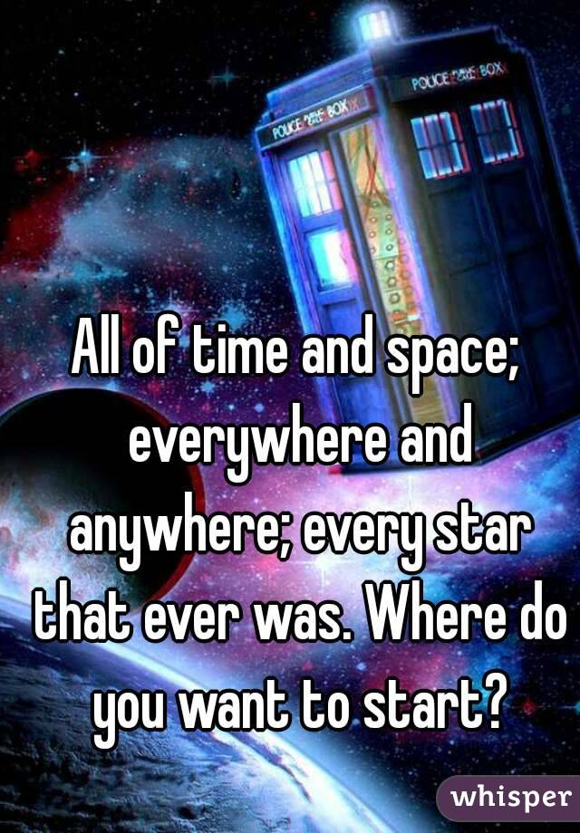 All of time and space; everywhere and anywhere; every star that ever was. Where do you want to start?