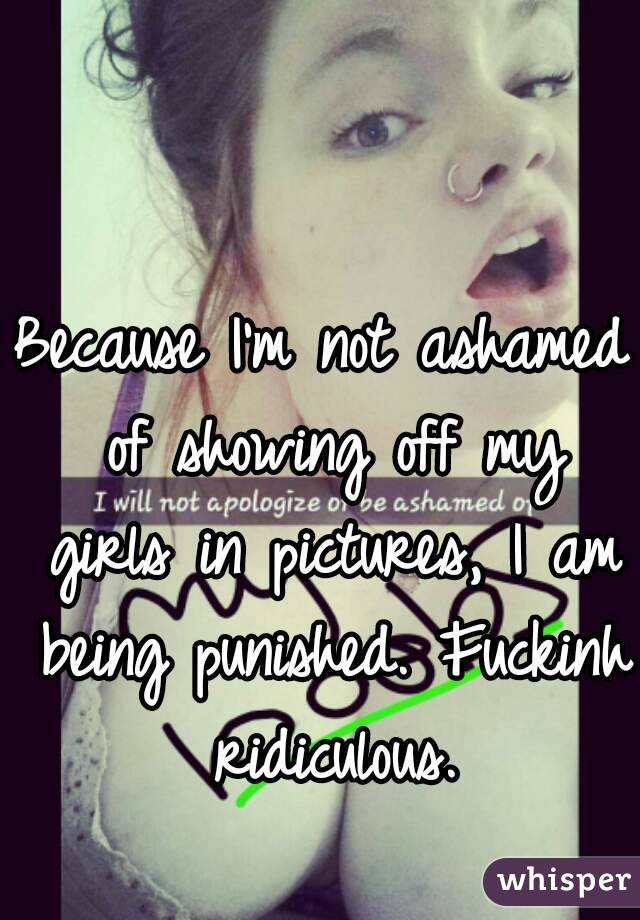 Because I'm not ashamed of showing off my girls in pictures, I am being punished. Fuckinh ridiculous.