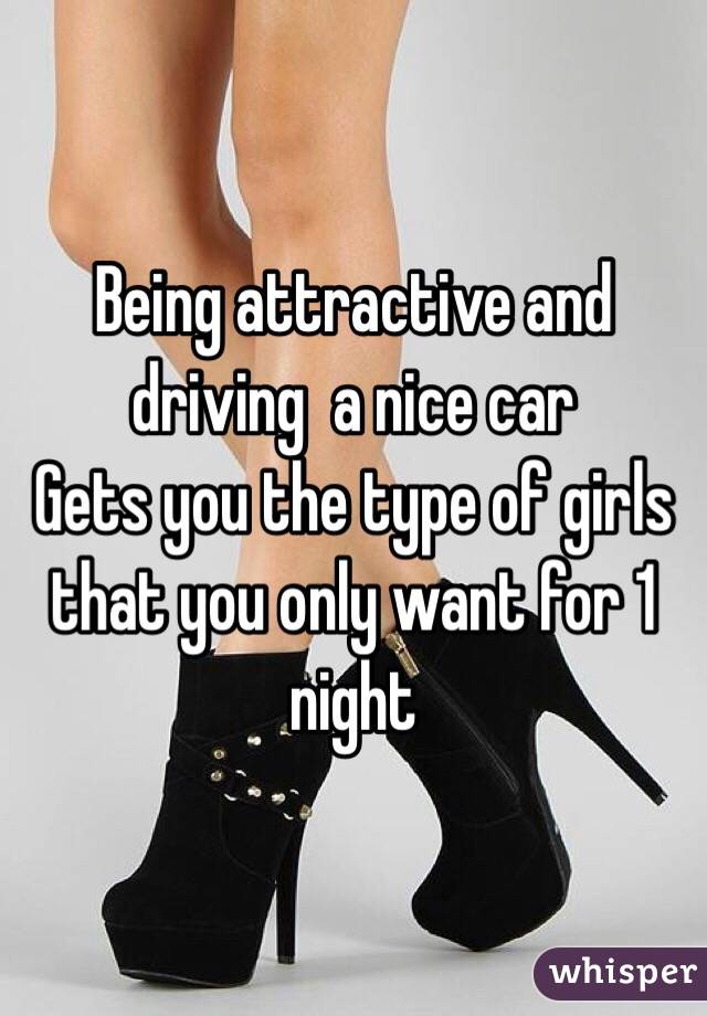 Being attractive and driving  a nice car
Gets you the type of girls that you only want for 1 night 
