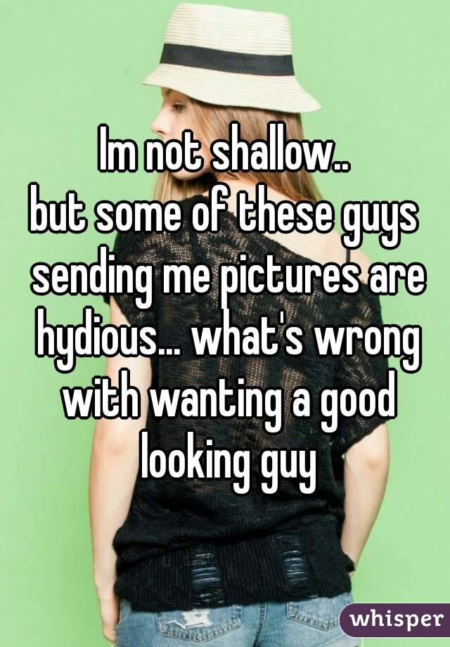 Im not shallow..
but some of these guys sending me pictures are hydious... what's wrong with wanting a good looking guy