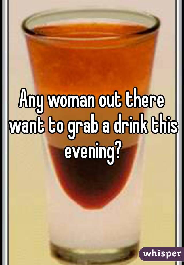 Any woman out there want to grab a drink this evening?