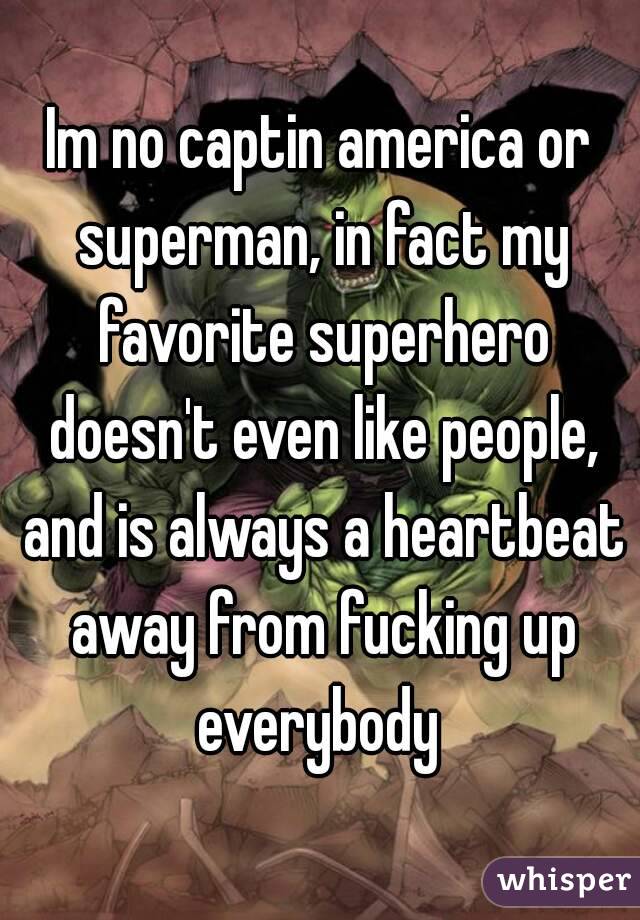 Im no captin america or superman, in fact my favorite superhero doesn't even like people, and is always a heartbeat away from fucking up everybody 