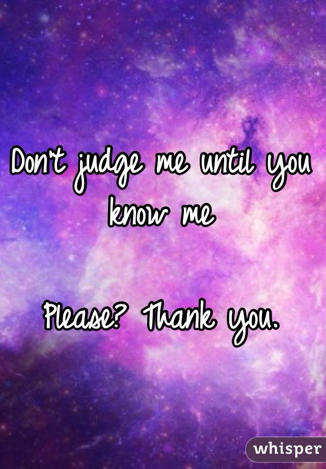 Don't judge me until you know me

Please? Thank you.