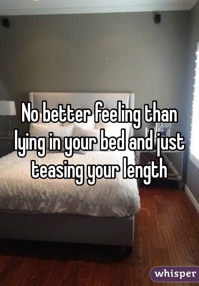 No better feeling than lying in your bed and just teasing your length 