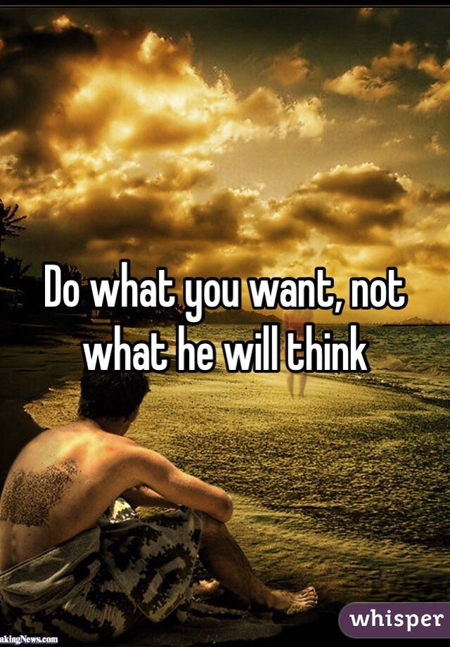 Do what you want, not what he will think