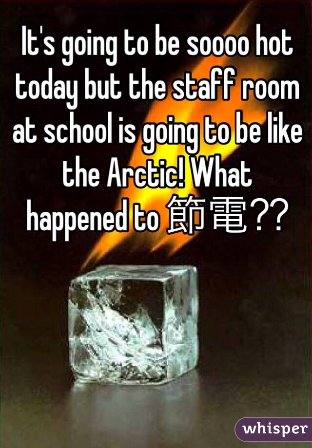 It's going to be soooo hot today but the staff room at school is going to be like the Arctic! What happened to 節電⁇ 