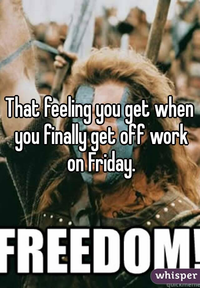 That feeling you get when you finally get off work on Friday.