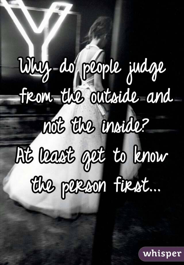 Why do people judge from the outside and not the inside?
At least get to know the person first...