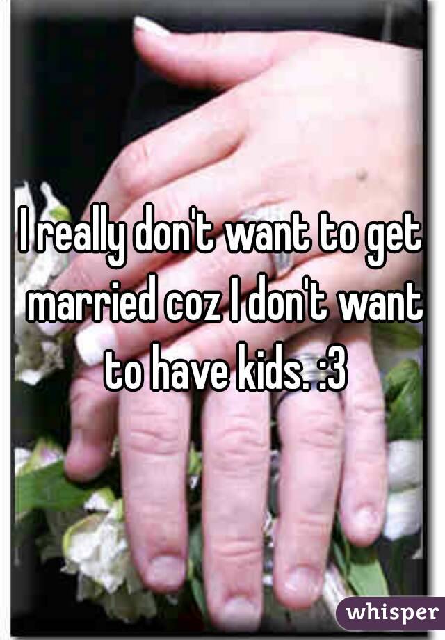 I really don't want to get married coz I don't want to have kids. :3