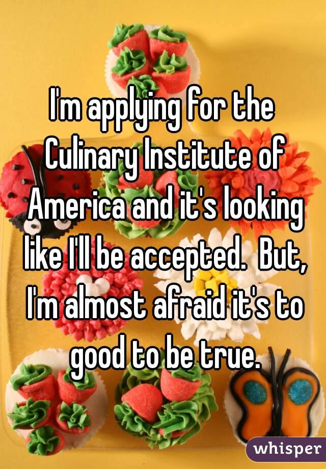 I'm applying for the Culinary Institute of America and it's looking like I'll be accepted.  But, I'm almost afraid it's to good to be true.