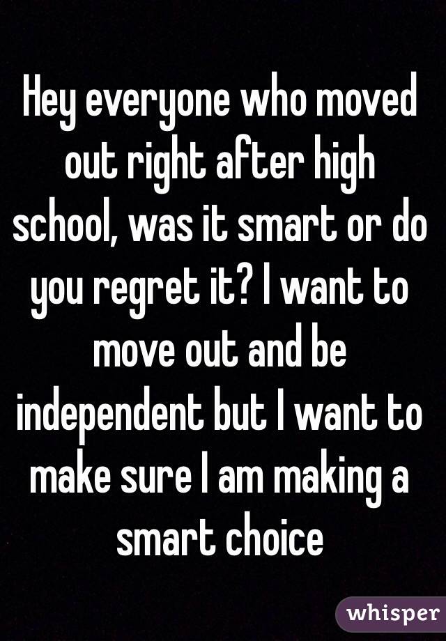 Hey everyone who moved out right after high school, was it smart or do you regret it? I want to move out and be independent but I want to make sure I am making a smart choice