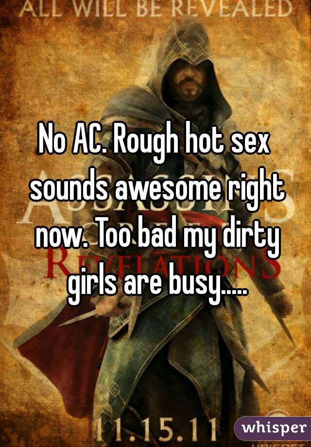 No AC. Rough hot sex sounds awesome right now. Too bad my dirty girls are busy.....