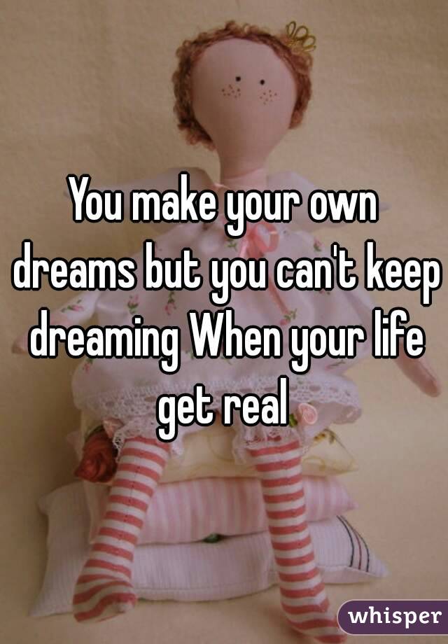 You make your own dreams but you can't keep dreaming When your life get real 