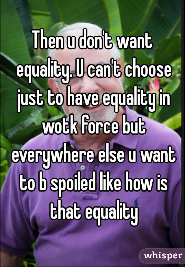 Then u don't want equality. U can't choose just to have equality in wotk force but everywhere else u want to b spoiled like how is that equality