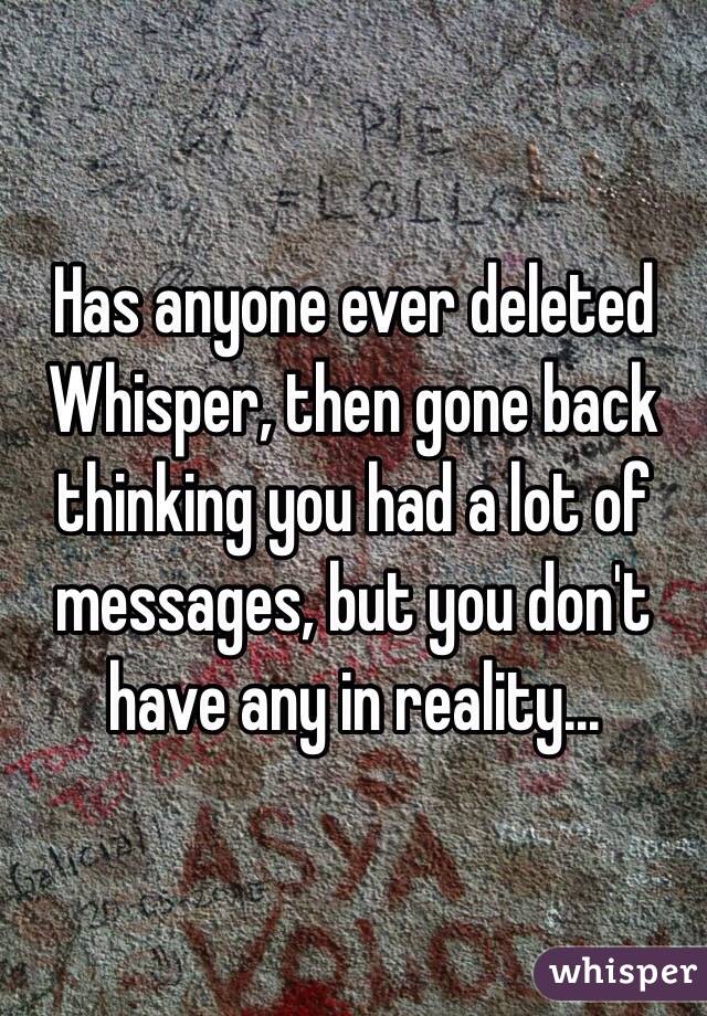 Has anyone ever deleted Whisper, then gone back thinking you had a lot of messages, but you don't have any in reality...