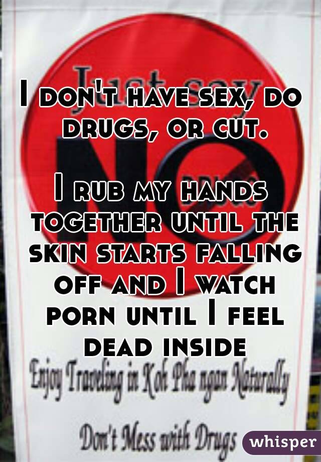 I don't have sex, do drugs, or cut.

I rub my hands together until the skin starts falling off and I watch porn until I feel dead inside