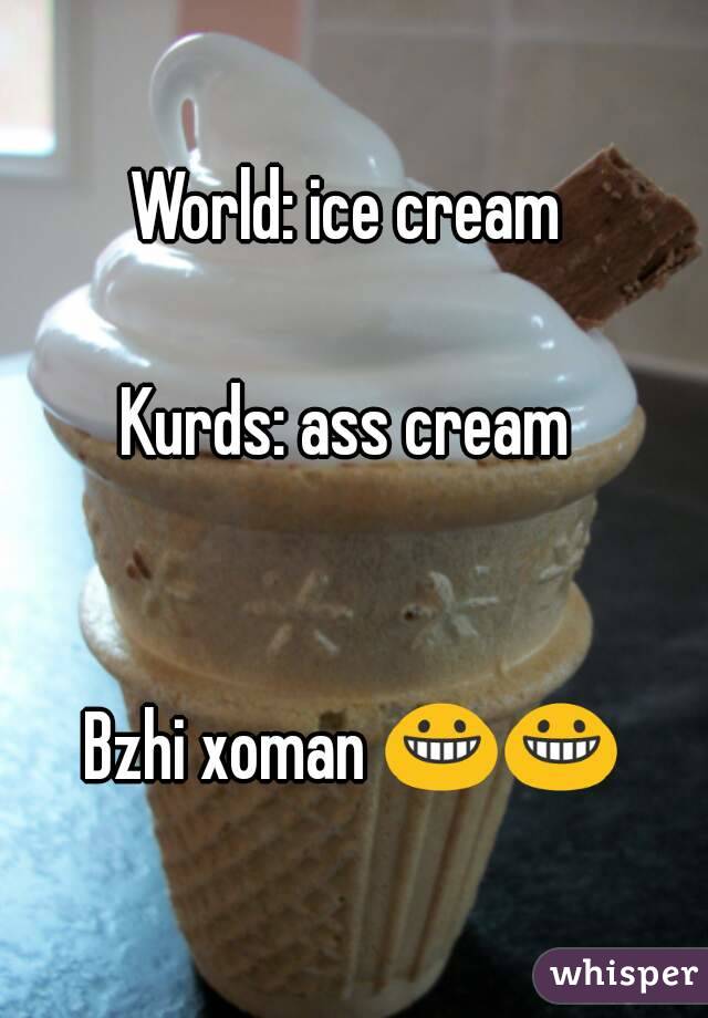 World: ice cream 

Kurds: ass cream 


Bzhi xoman 😀😀