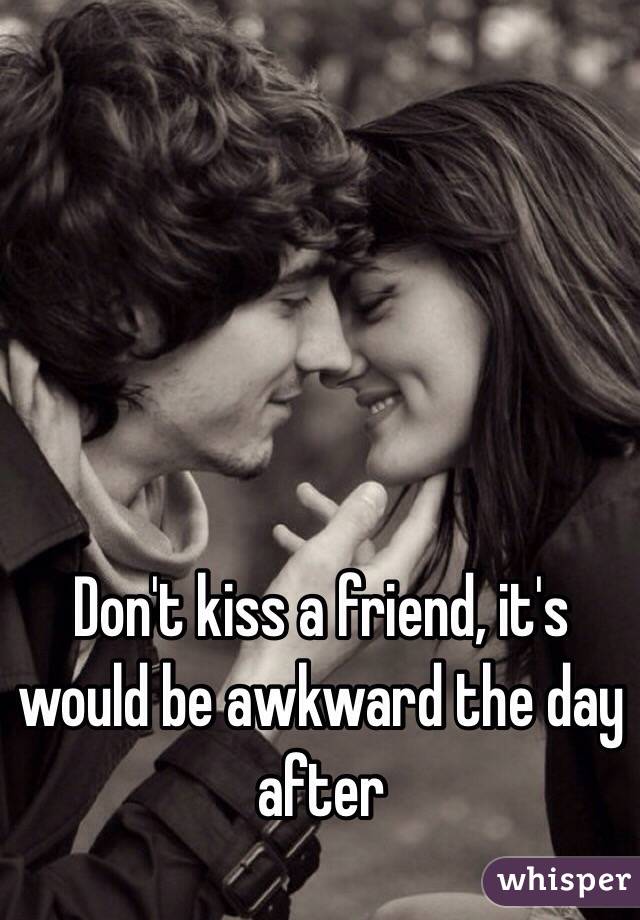 Don't kiss a friend, it's would be awkward the day after