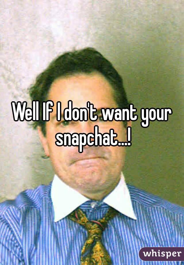 Well If I don't want your snapchat...!