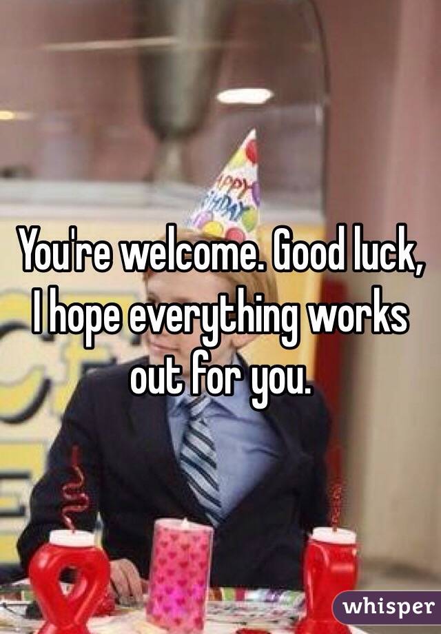 You're welcome. Good luck, I hope everything works out for you. 