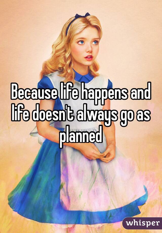 Because life happens and life doesn't always go as planned 